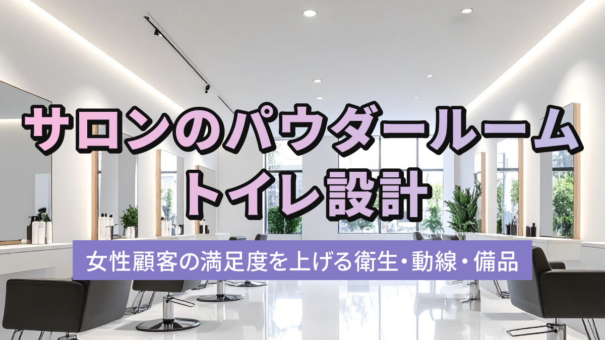 サロンのパウダールーム・トイレ設計|女性顧客の満足度を上げる衛生・動線・備品